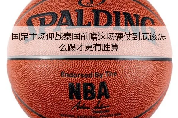 国足主场迎战泰国前瞻这场硬仗到底该怎么踢才更有胜算