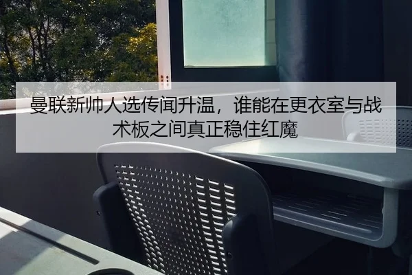 曼联新帅人选传闻升温，谁能在更衣室与战术板之间真正稳住红魔