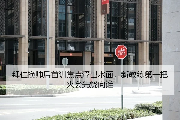 拜仁换帅后首训焦点浮出水面，新教练第一把火会先烧向谁